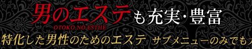 男のエステも充実・豊富 ～男性に特化した男性のためのエステ～ サブメニューのみでも大歓迎♪
